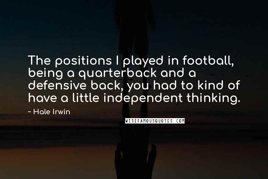 Hale Irwin Quotes: The positions I played in football, being a quarterback and a defensive back, you had to kind of have a little independent thinking.