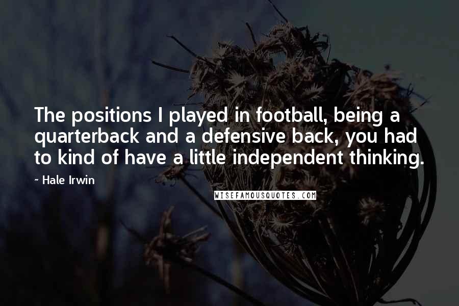 Hale Irwin Quotes: The positions I played in football, being a quarterback and a defensive back, you had to kind of have a little independent thinking.