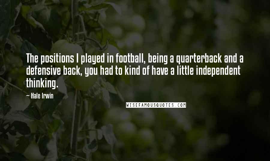 Hale Irwin Quotes: The positions I played in football, being a quarterback and a defensive back, you had to kind of have a little independent thinking.