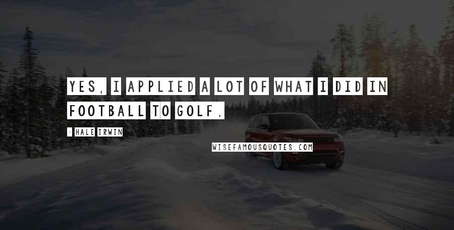 Hale Irwin Quotes: Yes, I applied a lot of what I did in football to golf.