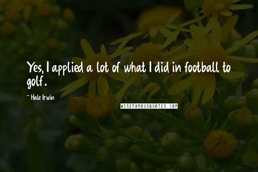 Hale Irwin Quotes: Yes, I applied a lot of what I did in football to golf.