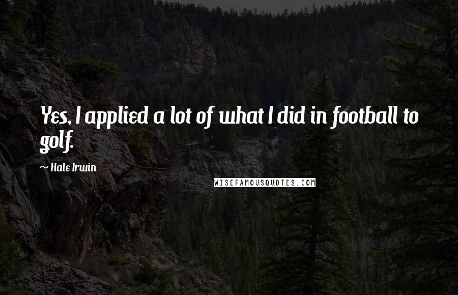 Hale Irwin Quotes: Yes, I applied a lot of what I did in football to golf.