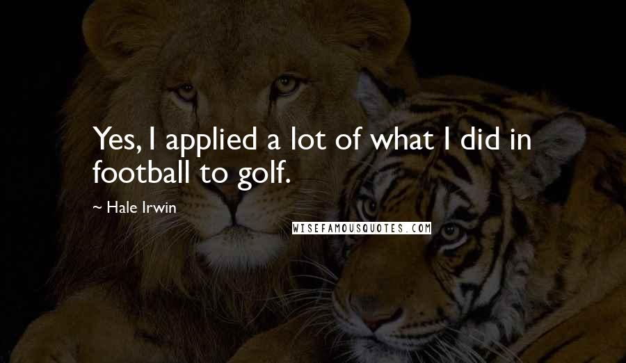Hale Irwin Quotes: Yes, I applied a lot of what I did in football to golf.