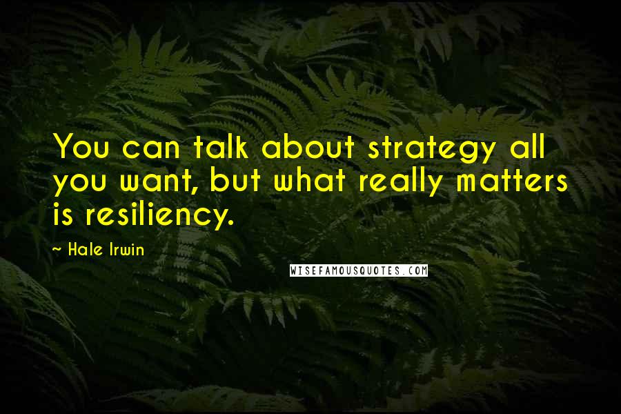 Hale Irwin Quotes: You can talk about strategy all you want, but what really matters is resiliency.