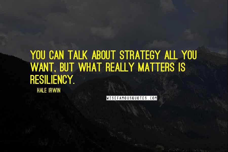 Hale Irwin Quotes: You can talk about strategy all you want, but what really matters is resiliency.