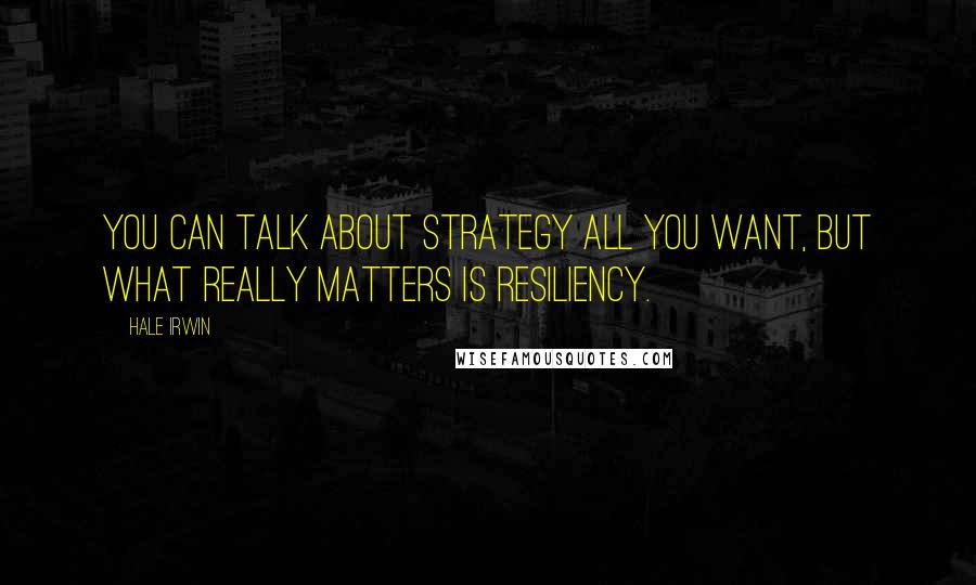 Hale Irwin Quotes: You can talk about strategy all you want, but what really matters is resiliency.