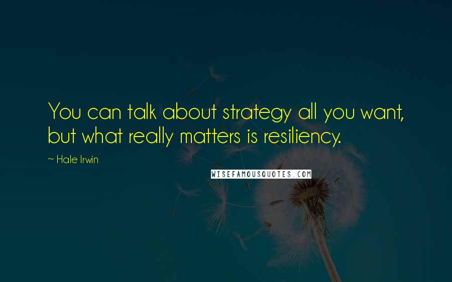 Hale Irwin Quotes: You can talk about strategy all you want, but what really matters is resiliency.