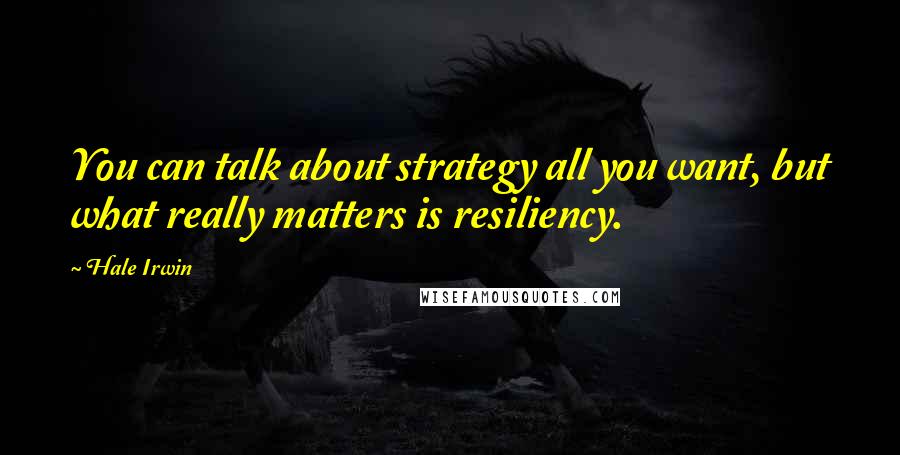 Hale Irwin Quotes: You can talk about strategy all you want, but what really matters is resiliency.