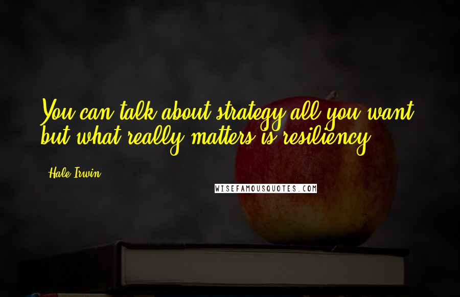 Hale Irwin Quotes: You can talk about strategy all you want, but what really matters is resiliency.