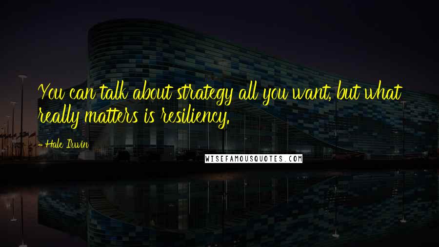 Hale Irwin Quotes: You can talk about strategy all you want, but what really matters is resiliency.