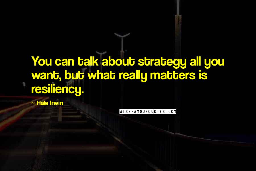 Hale Irwin Quotes: You can talk about strategy all you want, but what really matters is resiliency.