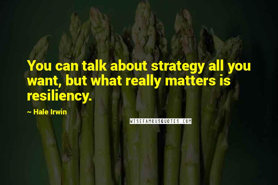 Hale Irwin Quotes: You can talk about strategy all you want, but what really matters is resiliency.