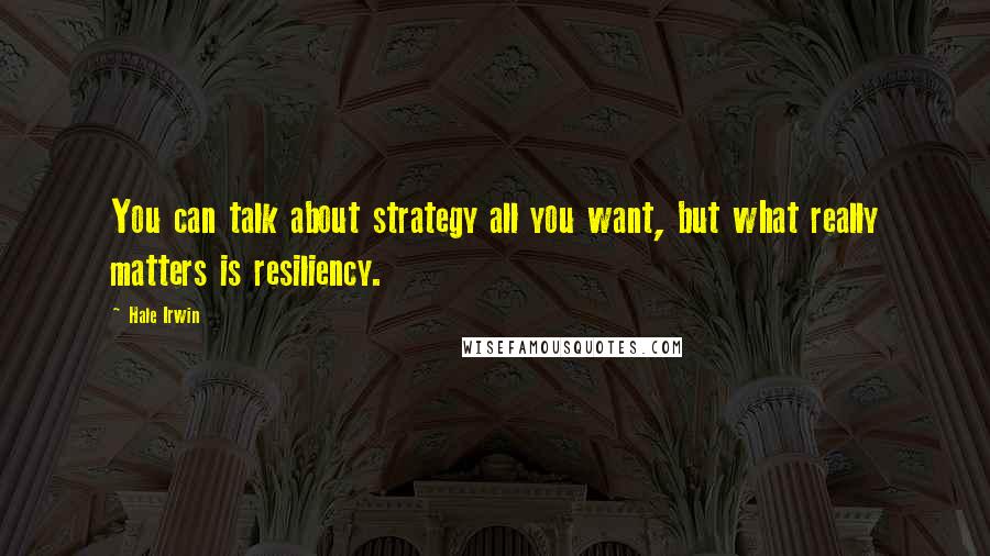 Hale Irwin Quotes: You can talk about strategy all you want, but what really matters is resiliency.