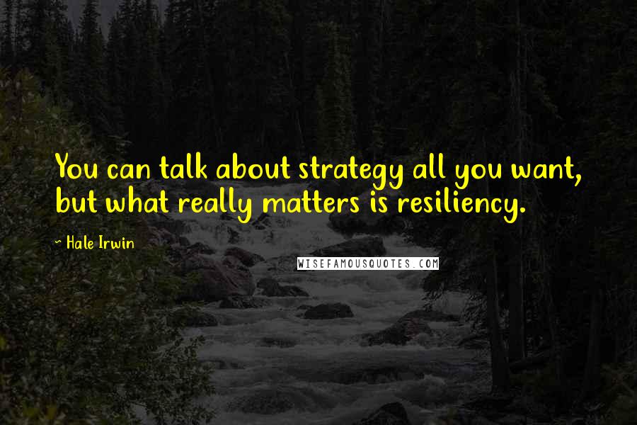 Hale Irwin Quotes: You can talk about strategy all you want, but what really matters is resiliency.