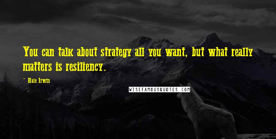 Hale Irwin Quotes: You can talk about strategy all you want, but what really matters is resiliency.