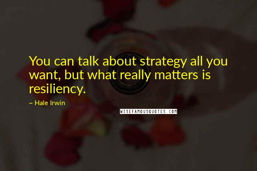 Hale Irwin Quotes: You can talk about strategy all you want, but what really matters is resiliency.