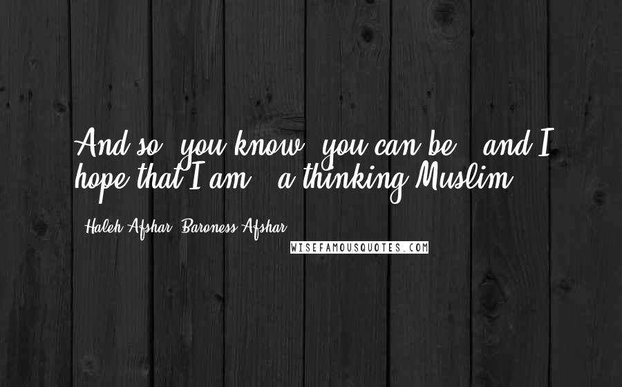 Haleh Afshar, Baroness Afshar Quotes: And so, you know, you can be - and I hope that I am - a thinking Muslim.