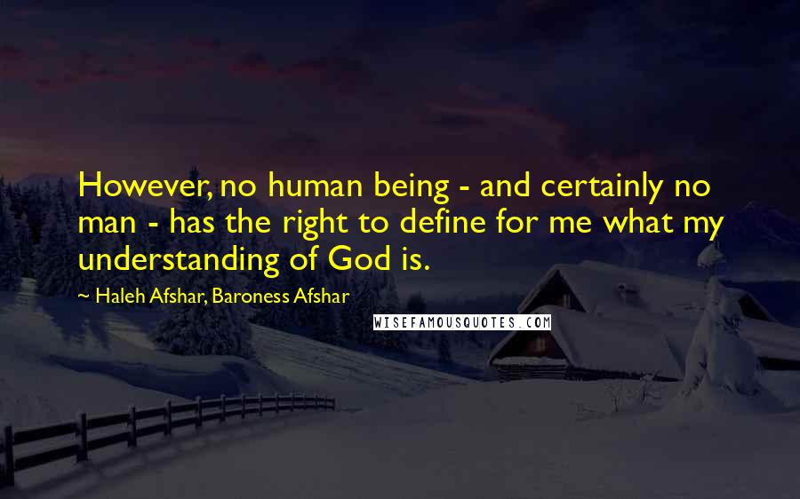 Haleh Afshar, Baroness Afshar Quotes: However, no human being - and certainly no man - has the right to define for me what my understanding of God is.