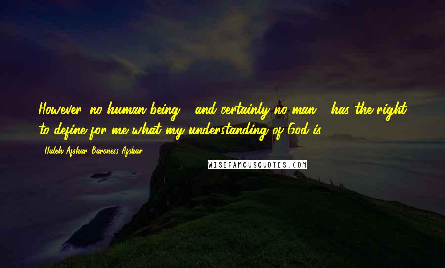 Haleh Afshar, Baroness Afshar Quotes: However, no human being - and certainly no man - has the right to define for me what my understanding of God is.
