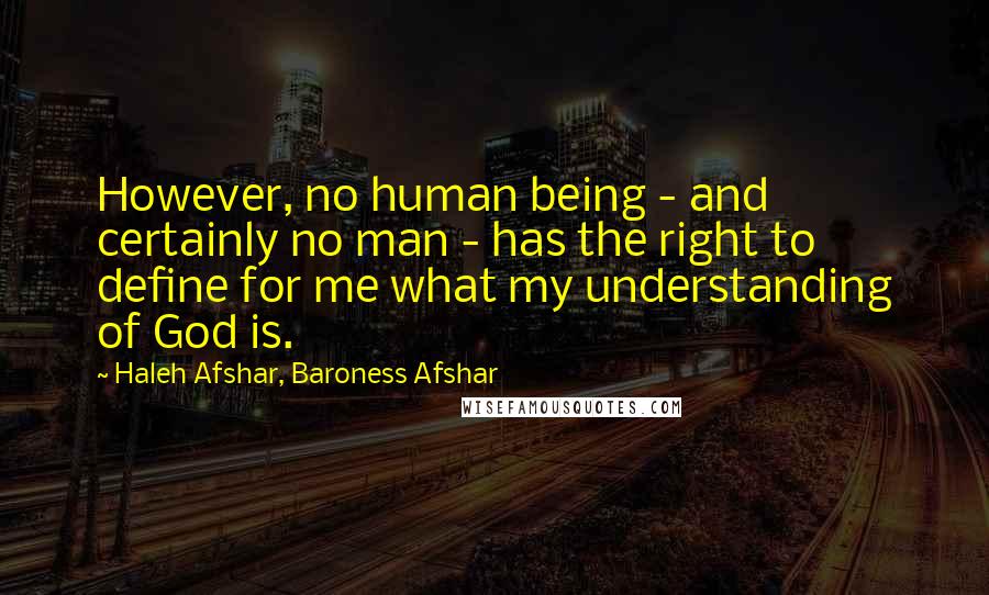 Haleh Afshar, Baroness Afshar Quotes: However, no human being - and certainly no man - has the right to define for me what my understanding of God is.