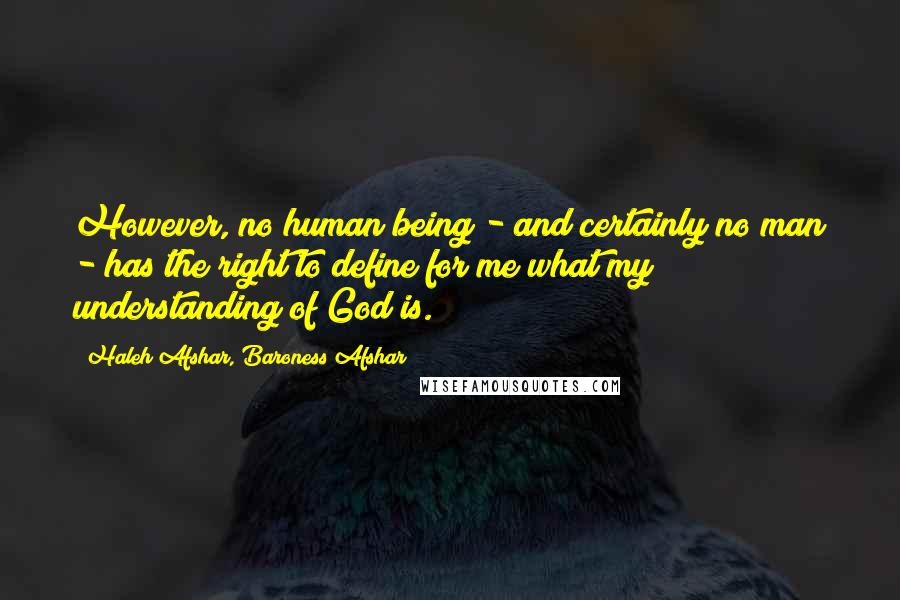 Haleh Afshar, Baroness Afshar Quotes: However, no human being - and certainly no man - has the right to define for me what my understanding of God is.