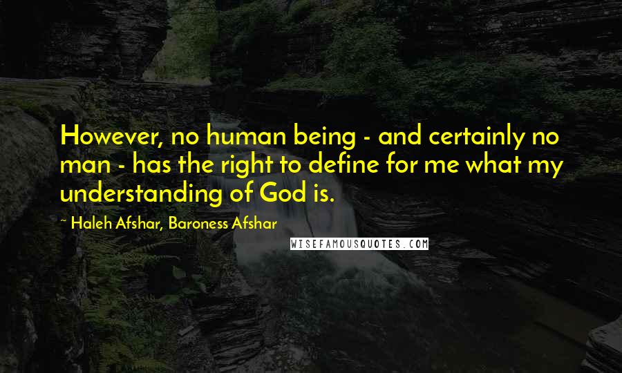 Haleh Afshar, Baroness Afshar Quotes: However, no human being - and certainly no man - has the right to define for me what my understanding of God is.