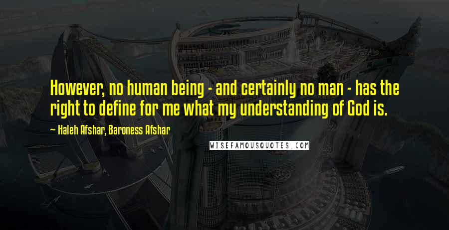 Haleh Afshar, Baroness Afshar Quotes: However, no human being - and certainly no man - has the right to define for me what my understanding of God is.