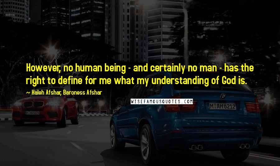 Haleh Afshar, Baroness Afshar Quotes: However, no human being - and certainly no man - has the right to define for me what my understanding of God is.