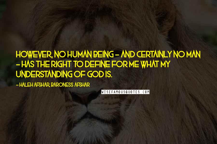 Haleh Afshar, Baroness Afshar Quotes: However, no human being - and certainly no man - has the right to define for me what my understanding of God is.