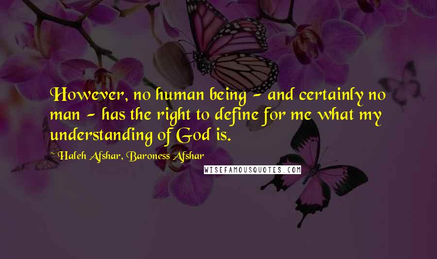 Haleh Afshar, Baroness Afshar Quotes: However, no human being - and certainly no man - has the right to define for me what my understanding of God is.