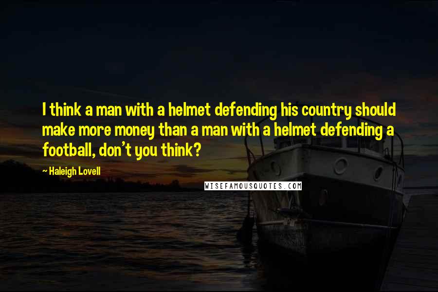 Haleigh Lovell Quotes: I think a man with a helmet defending his country should make more money than a man with a helmet defending a football, don't you think?