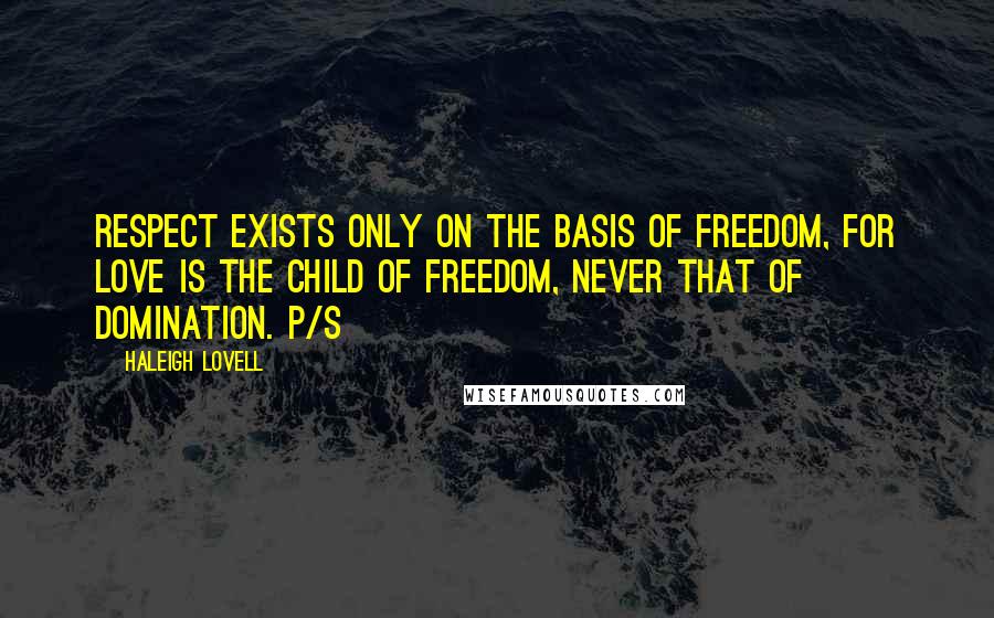 Haleigh Lovell Quotes: Respect exists only on the basis of freedom, for love is the child of freedom, never that of domination. p/s