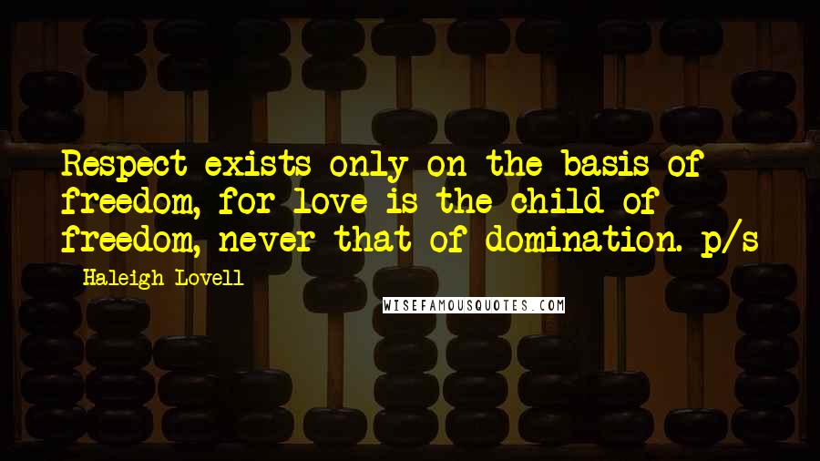 Haleigh Lovell Quotes: Respect exists only on the basis of freedom, for love is the child of freedom, never that of domination. p/s