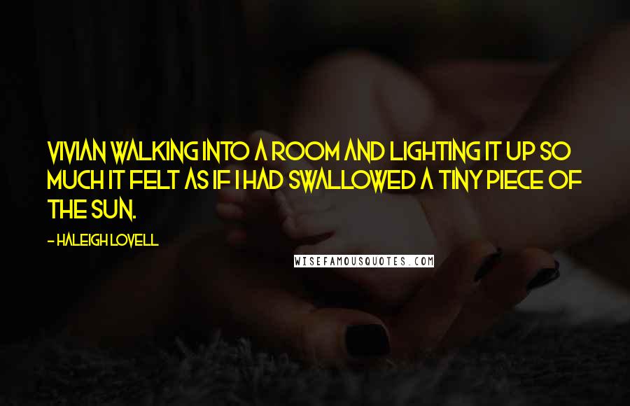 Haleigh Lovell Quotes: Vivian walking into a room and lighting it up so much it felt as if I had swallowed a tiny piece of the sun.