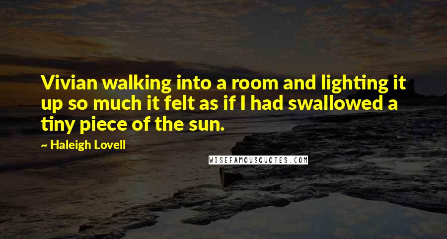Haleigh Lovell Quotes: Vivian walking into a room and lighting it up so much it felt as if I had swallowed a tiny piece of the sun.