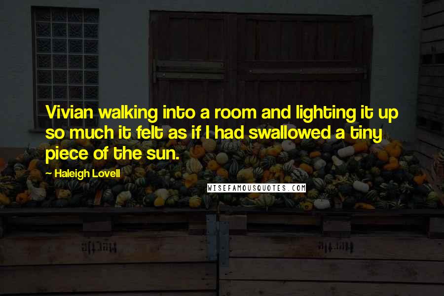 Haleigh Lovell Quotes: Vivian walking into a room and lighting it up so much it felt as if I had swallowed a tiny piece of the sun.