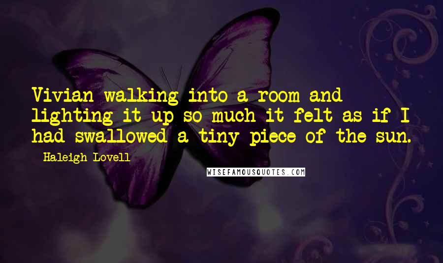 Haleigh Lovell Quotes: Vivian walking into a room and lighting it up so much it felt as if I had swallowed a tiny piece of the sun.