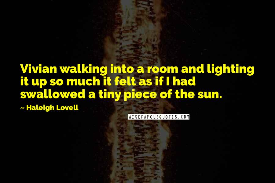 Haleigh Lovell Quotes: Vivian walking into a room and lighting it up so much it felt as if I had swallowed a tiny piece of the sun.