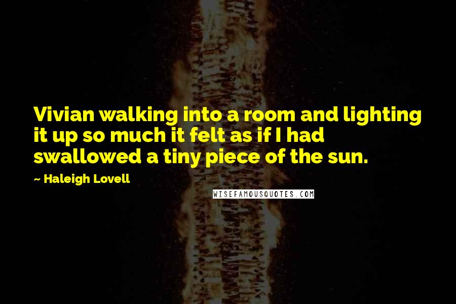 Haleigh Lovell Quotes: Vivian walking into a room and lighting it up so much it felt as if I had swallowed a tiny piece of the sun.