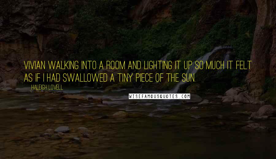 Haleigh Lovell Quotes: Vivian walking into a room and lighting it up so much it felt as if I had swallowed a tiny piece of the sun.