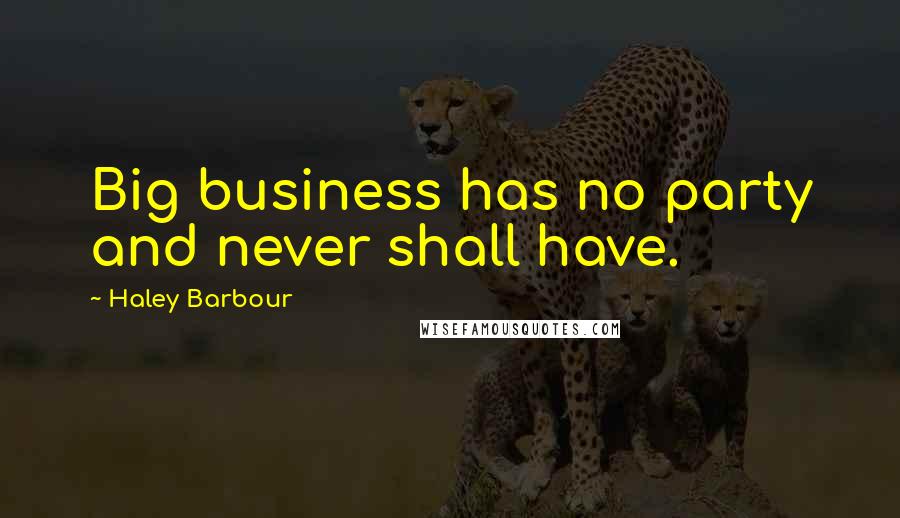 Haley Barbour Quotes: Big business has no party and never shall have.