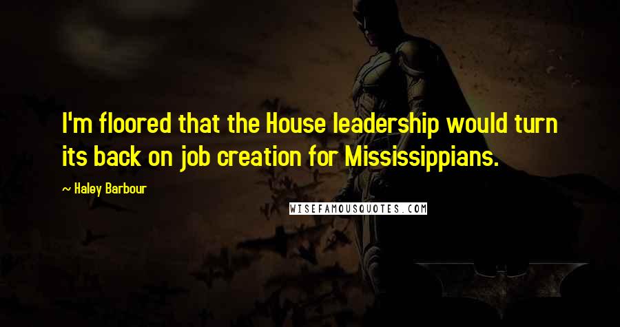 Haley Barbour Quotes: I'm floored that the House leadership would turn its back on job creation for Mississippians.