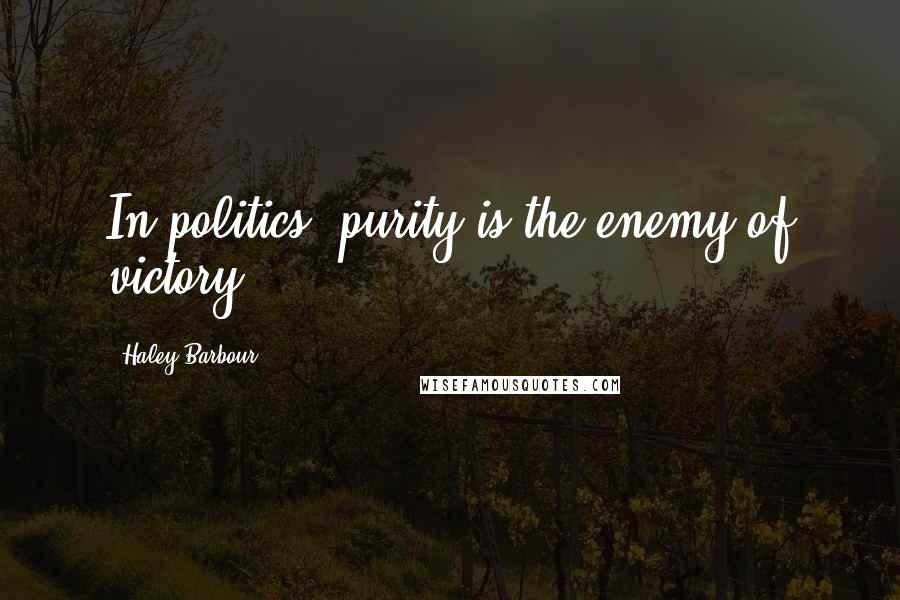 Haley Barbour Quotes: In politics, purity is the enemy of victory