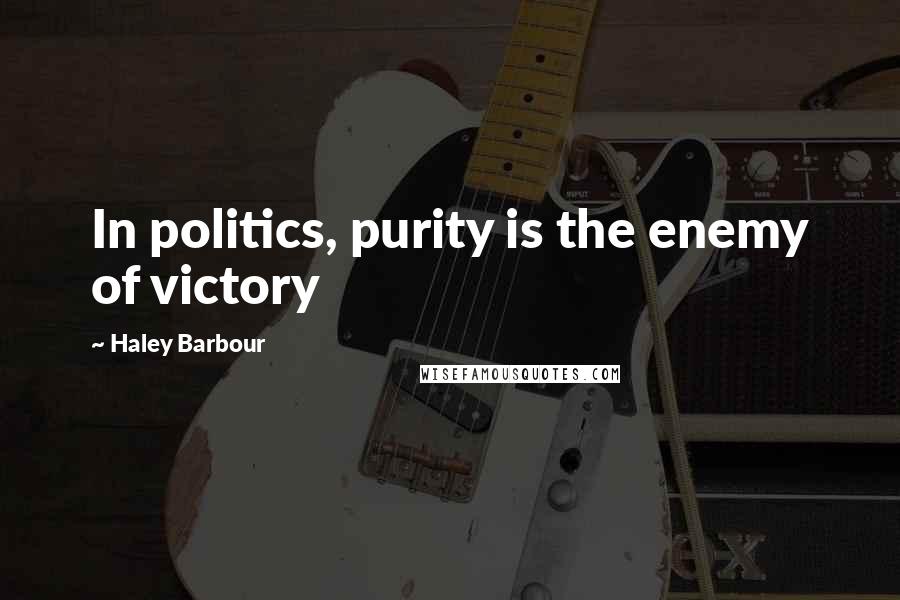 Haley Barbour Quotes: In politics, purity is the enemy of victory