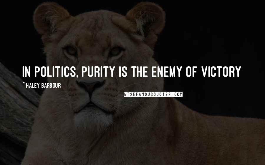 Haley Barbour Quotes: In politics, purity is the enemy of victory