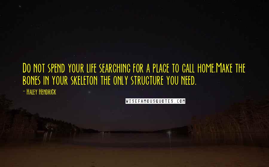 Haley Hendrick Quotes: Do not spend your life searching for a place to call home.Make the bones in your skeleton the only structure you need.