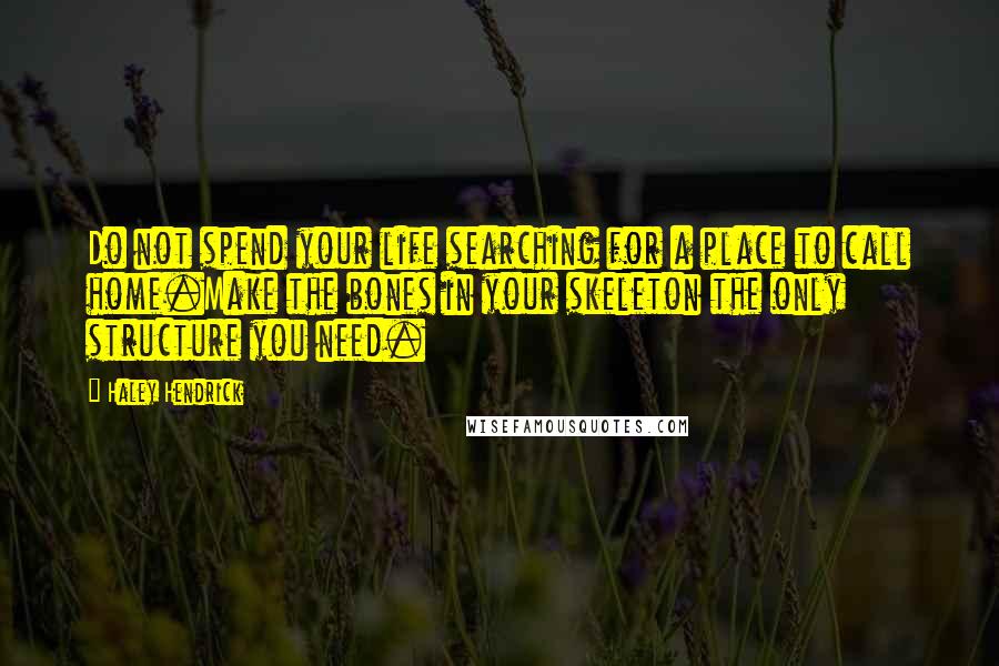 Haley Hendrick Quotes: Do not spend your life searching for a place to call home.Make the bones in your skeleton the only structure you need.