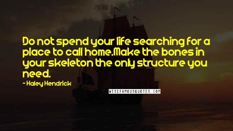 Haley Hendrick Quotes: Do not spend your life searching for a place to call home.Make the bones in your skeleton the only structure you need.