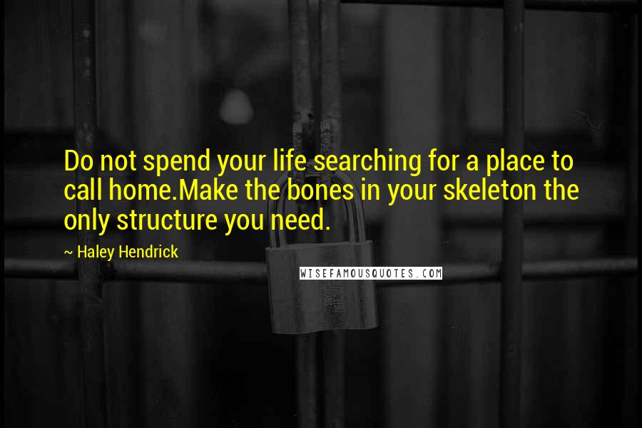 Haley Hendrick Quotes: Do not spend your life searching for a place to call home.Make the bones in your skeleton the only structure you need.