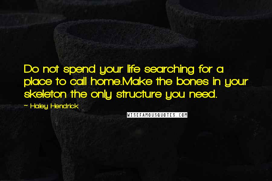 Haley Hendrick Quotes: Do not spend your life searching for a place to call home.Make the bones in your skeleton the only structure you need.